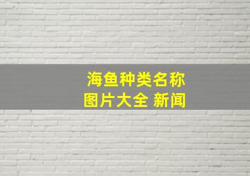 海鱼种类名称图片大全 新闻